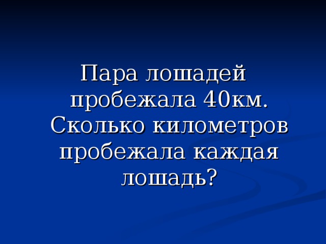 Пара лошадей пробежала 40км. Сколько километров пробежала каждая лошадь? 