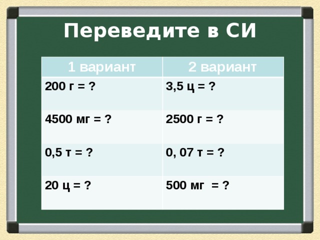 Переведите в СИ 1 вариант 2 вариант 200 г = ?  3,5 ц = ? 4500 мг = ? 0,5 т = ? 2500 г = ?   0, 07 т = ? 20 ц = ?   500 мг = ? 