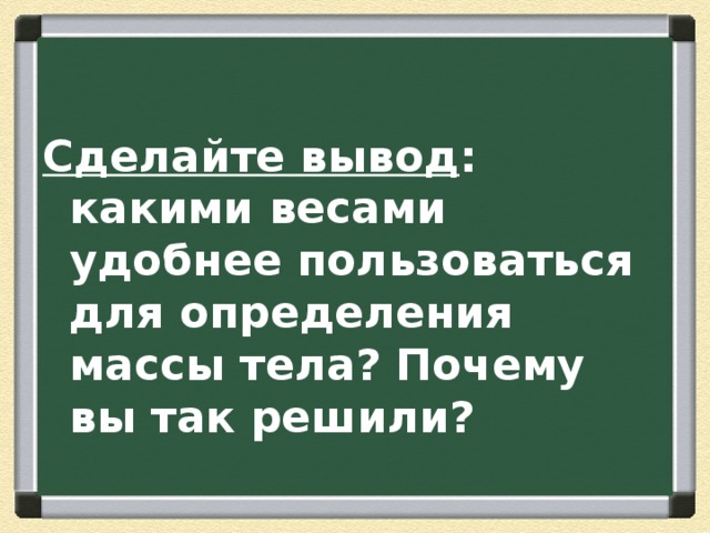 Сделайте вывод : какими весами удобнее пользоваться для определения массы тела? Почему вы так решили? 