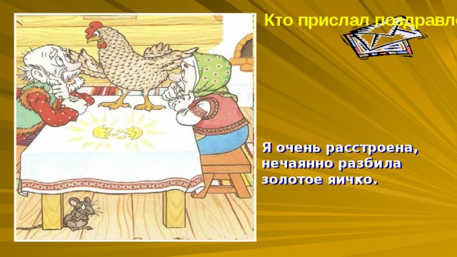 Кто прислал поздравленье? ? Я очень расстроена, нечаянно разбила золотое яичко. 