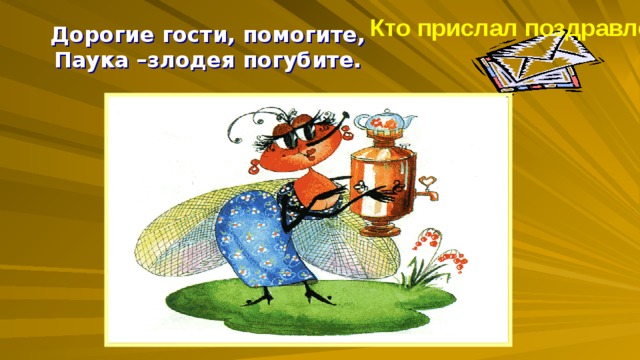 Кто прислал поздравленье? Дорогие гости, помогите, Паука –злодея погубите. ? 