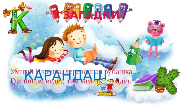 ЗАГАДКИ Умный Ивашка, деревянная рубашка. КАРАНДАШ Где носом ведёт, там заметку кладёт. 