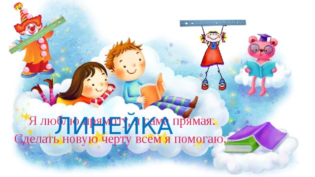 ЛИНЕЙКА  Я люблю прямоту, я сама прямая. Сделать новую черту всем я помогаю. 