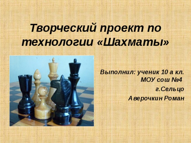 Творческий проект по технологии «Шахматы» Выполнил: ученик 10 а кл. МОУ сош №4 г.Сельцо  Аверочкин Роман 
