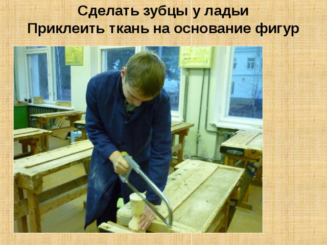 Сделать зубцы у ладьи  Приклеить ткань на основание фигур 
