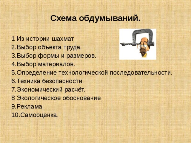 Схема обдумываний. 1 Из истории шахмат 2.Выбор объекта труда. 3.Выбор формы и размеров. 4.Выбор материалов. 5.Определение технологической последовательности. 6.Техника безопасности. 7.Экономический расчёт. 8 Экологическое обоснование 9.Реклама. 10.Самооценка. 