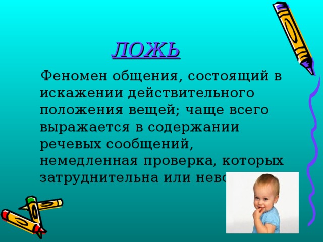 ЛОЖЬ  Феномен общения, состоящий в искажении действительного положения вещей; чаще всего выражается в содержании речевых сообщений, немедленная проверка, которых затруднительна или невозможна. 