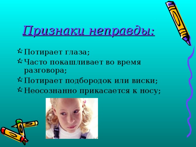 Признаки неправды: Потирает глаза; Часто покашливает во время разговора; Потирает подбородок или виски; Неосознанно прикасается к носу; 