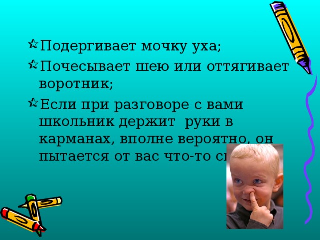 Подергивает мочку уха; Почесывает шею или оттягивает воротник; Если при разговоре с вами школьник держит руки в карманах, вполне вероятно, он пытается от вас что-то скрыть. 