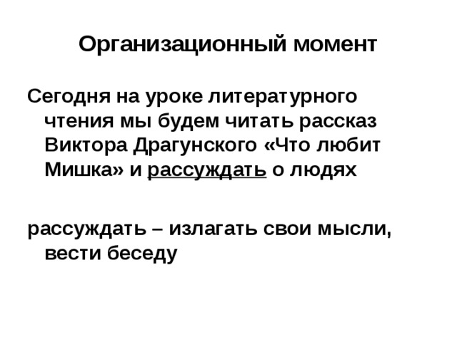 Организационный момент Сегодня на уроке литературного чтения мы будем читать рассказ Виктора Драгунского «Что любит Мишка» и рассуждать о людях  рассуждать – излагать свои мысли, вести беседу  