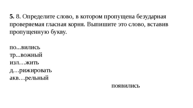 5.  8. Определите слово, в котором пропущена безударная проверяемая гласная корня. Выпишите это слово, вставив пропущенную букву. по...вились тр...вожный изл…жить д…рижировать акв…рельный  появились 