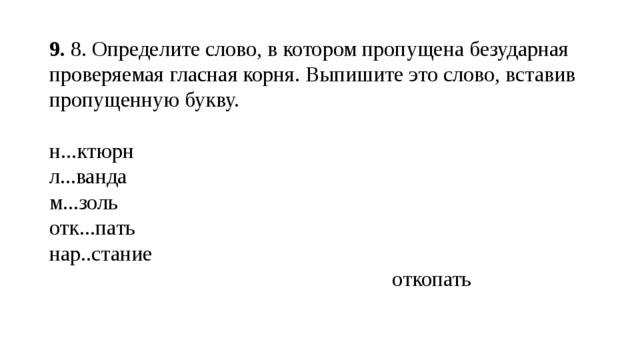 9.  8. Определите слово, в котором пропущена безударная проверяемая гласная корня. Выпишите это слово, вставив пропущенную букву. н...ктюрн л...ванда м...золь отк...пать  нар..стание  откопать 