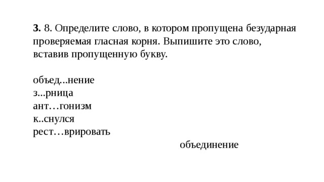 3.  8. Определите слово, в котором пропущена безударная проверяемая гласная корня. Выпишите это слово, вставив пропущенную букву. объед...нение з...рница ант…гонизм к..снулся рест…врировать  объединение 