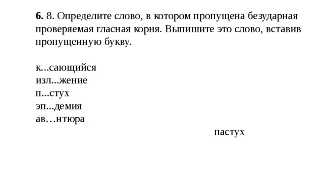  6.  8. Определите слово, в котором пропущена безударная проверяемая гласная корня. Выпишите это слово, вставив пропущенную букву. к...сающийся изл...жение п...стух  эп...демия ав…нтюра  пастух 