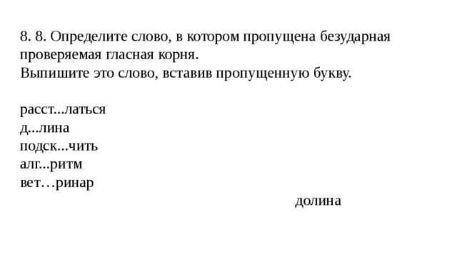 8. 8. Определите слово, в котором пропущена безударная проверяемая гласная корня. Выпишите это слово, вставив пропущенную букву. расст...латься д...лина подск...чить алг...ритм вет…ринар  долина 