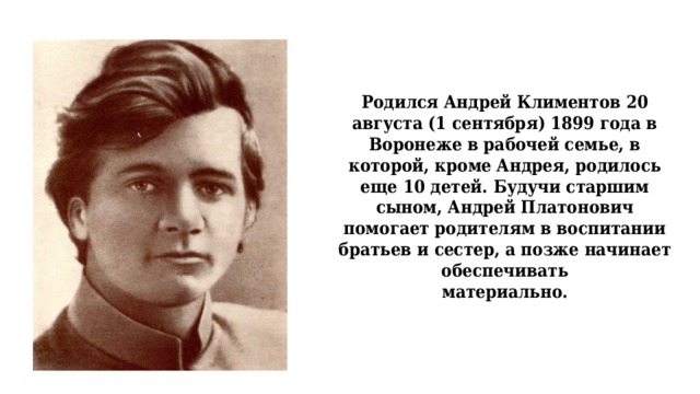 Родился Андрей Климентов 20 августа (1 сентября) 1899 года в Воронеже в рабочей семье, в  которой, кроме Андрея, родилось еще 10 детей. Будучи старшим сыном, Андрей Платонович  помогает родителям в воспитании братьев и сестер, а позже начинает обеспечивать  материально.   