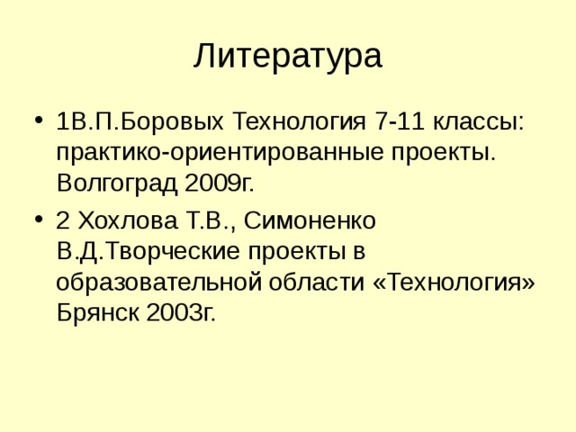 Литература 1В.П.Боровых Технология 7-11 классы: практико-ориентированные проекты. Волгоград 2009г. 2 Хохлова Т.В., Симоненко В.Д.Творческие проекты в образовательной области «Технология» Брянск 2003г.  