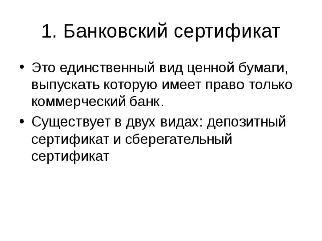 1. Банковский сертификат Это единственный вид ценной бумаги, выпускать которую имеет право только коммерческий банк. Существует в двух видах: депозитный сертификат и сберегательный сертификат 