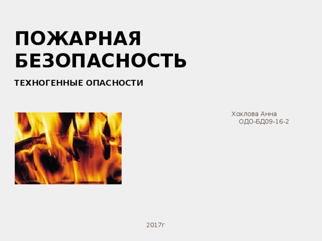 ПОЖАРНАЯ БЕЗОПАСНОСТЬ ТЕХНОГЕННЫЕ ОПАСНОСТИ Хохлова Анна  ОДО-БД09-16-2 2017г 