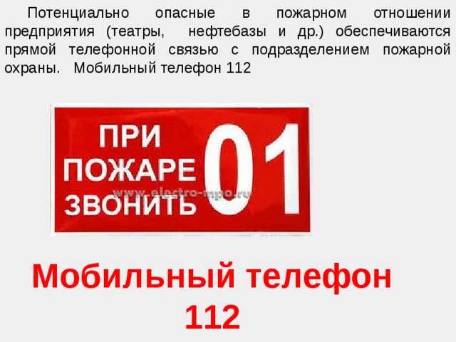  Потенциально опасные в пожарном отношении предприятия (театры, нефтебазы и др.) обеспечиваются прямой телефонной связью с подразделением пожарной охраны. Мобильный телефон 112 Мобильный телефон 112 