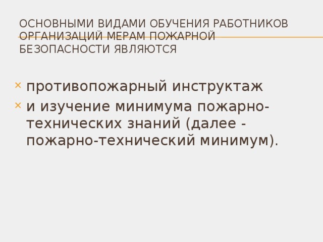 ОСНОВНЫМИ ВИДАМИ ОБУЧЕНИЯ РАБОТНИКОВ ОРГАНИЗАЦИЙ МЕРАМ ПОЖАРНОЙ БЕЗОПАСНОСТИ ЯВЛЯЮТСЯ противопожарный инструктаж и изучение минимума пожарно-технических знаний (далее - пожарно-технический минимум). 