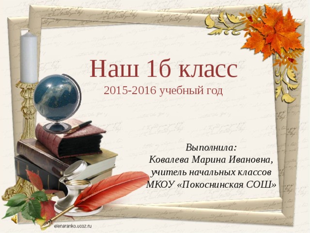 Наш 1б класс 2015-2016 учебный год Выполнила: Ковалева Марина Ивановна, учитель начальных классов МКОУ «Покоснинская СОШ»