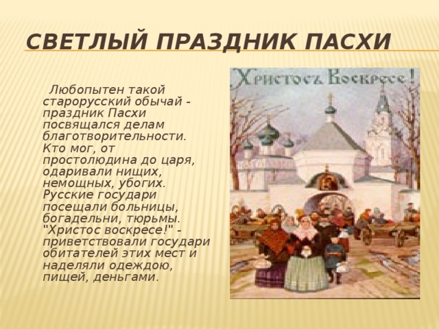 Светлый праздник Пасхи   Любопытен такой старорусский обычай - праздник Пасхи посвящался делам благотворительности. Кто мог, от простолюдина до царя, одаривали нищих, немощных, убогих. Русские государи посещали больницы, богадельни, тюрьмы. 