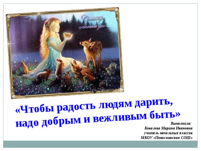 «Чтобы радость людям дарить, надо добрым и вежливым быть» Выполнила: Ковалева Марина Ивановна учитель начальных классов МКОУ «Покоснинская СОШ» 