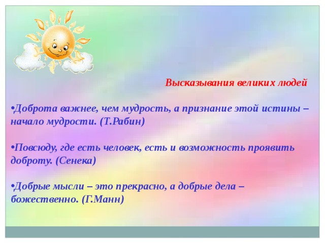  Высказывания великих людей  Доброта важнее, чем мудрость, а признание этой истины – начало мудрости. (Т.Рабин)  Повсюду, где есть человек, есть и возможность проявить доброту. (Сенека)  Добрые мысли – это прекрасно, а добрые дела – божественно. (Г.Манн)  