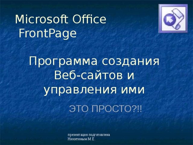 Microsoft Office  FrontPage Программа создания Веб-сайтов и управления ими ЭТО ПРОСТО?!!  презентация подготовлена Никитиным М.Е. 