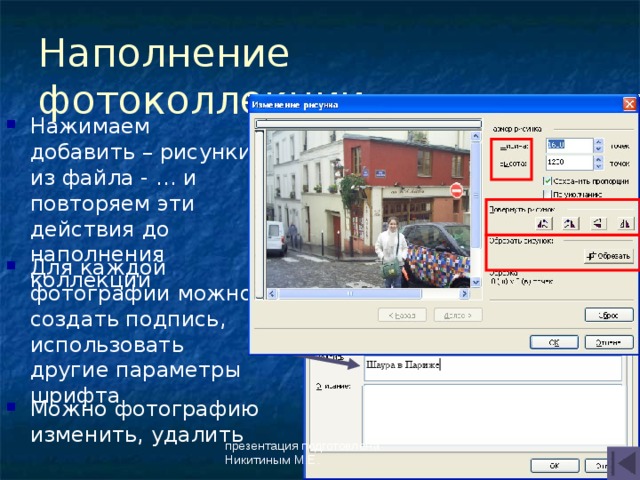 Наполнение фотоколлекции Нажимаем добавить – рисунки из файла - … и повторяем эти действия до наполнения коллекции Для каждой фотографии можно создать подпись, использовать другие параметры шрифта Можно фотографию изменить, удалить презентация подготовлена Никитиным М.Е. 