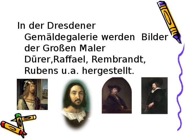 In der Dresdener Gemäldegalerie werden Bilder der Großen Maler Dürer,Raffael, Rembrandt, Rubens u.a. hergestellt. 