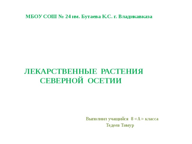  МБОУ СОШ № 24 им. Бутаева К.С. г. Владикавказа       ЛЕКАРСТВЕННЫЕ РАСТЕНИЯ  СЕВЕРНОЙ ОСЕТИИ      Выполнил учащийся 8 « А » класса  Тедеев Тимур 