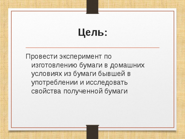 Цель: Провести эксперимент по изготовлению бумаги в домашних условиях из бумаги бывшей в употреблении и исследовать свойства полученной бумаги 
