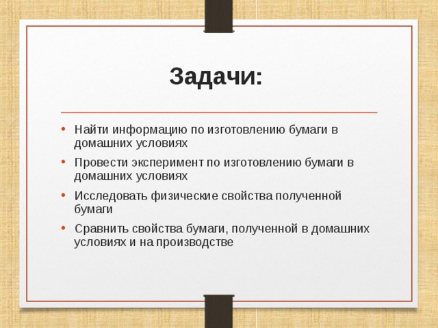  Задачи:    Найти информацию по изготовлению бумаги в домашних условиях Провести эксперимент по изготовлению бумаги в домашних условиях Исследовать физические свойства полученной бумаги Сравнить свойства бумаги, полученной в домашних условиях и на производстве 