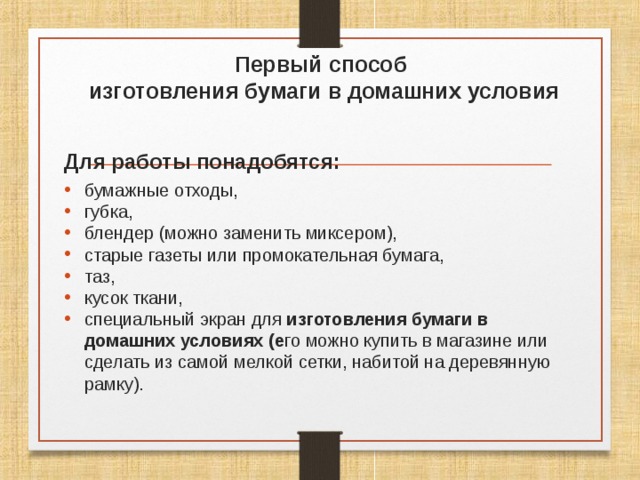  Первый способ  изготовления бумаги в домашних условия Для работы понадобятся: бумажные отходы, губка, блендер (можно заменить миксером), старые газеты или промокательная бумага, таз, кусок ткани, специальный экран для  изготовления бумаги в домашних условиях (е го можно купить в магазине или сделать из самой мелкой сетки, набитой на деревянную рамку). 