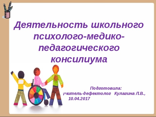 Деятельность школьного психолого-медико-педагогического консилиума       Подготовила:  учитель-дефектолог Кулагина Л.В., 10.04.2017 