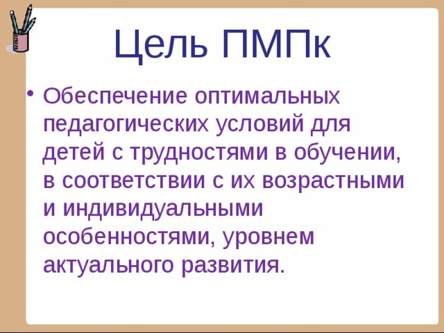 Цель ПМПк Обеспечение оптимальных педагогических условий для детей с трудностями в обучении, в соответствии с их возрастными и индивидуальными особенностями, уровнем актуального развития. 