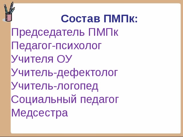  Состав ПМПк:  Председатель ПМПк  Педагог-психолог  Учителя ОУ  Учитель-дефектолог  Учитель-логопед  Социальный педагог  Медсестра 