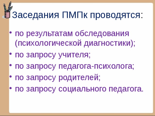 Заседания ПМПк проводятся : по результатам обследования (психологической диагностики); по запросу учителя; по запросу педагога-психолога; по запросу родителей; по запросу социального педагога. 