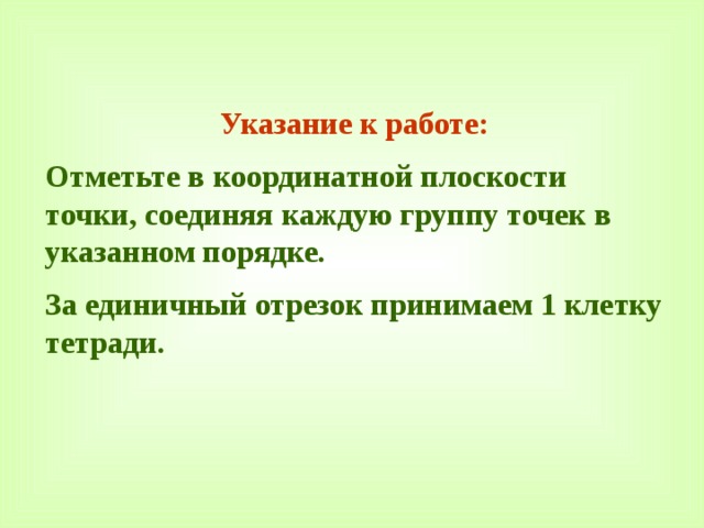Указание к работе: Отметьте в координатной плоскости точки, соединяя каждую группу точек в указанном порядке. За единичный отрезок принимаем 1 клетку тетради. 