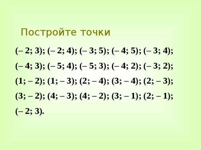 Постройте точки (– 2; 3); (– 2; 4); (– 3; 5); (– 4; 5); (– 3; 4); (– 4; 3); (– 5; 4); (– 5; 3); (– 4; 2); (– 3; 2); (1; – 2); (1; – 3); (2; – 4); (3; – 4); (2; – 3); (3; – 2); (4; – 3); (4; – 2); (3; – 1); (2; – 1); (– 2; 3). 