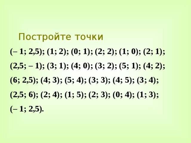 Постройте точки (– 1; 2,5); (1; 2); (0; 1); (2; 2); (1; 0); (2; 1); (2,5; – 1); (3; 1); (4; 0); (3; 2); (5; 1); (4; 2); (6; 2,5); (4; 3); (5; 4); (3; 3); (4; 5); (3; 4); (2,5; 6); (2; 4); (1; 5); (2; 3); (0; 4); (1; 3); (– 1; 2,5). 