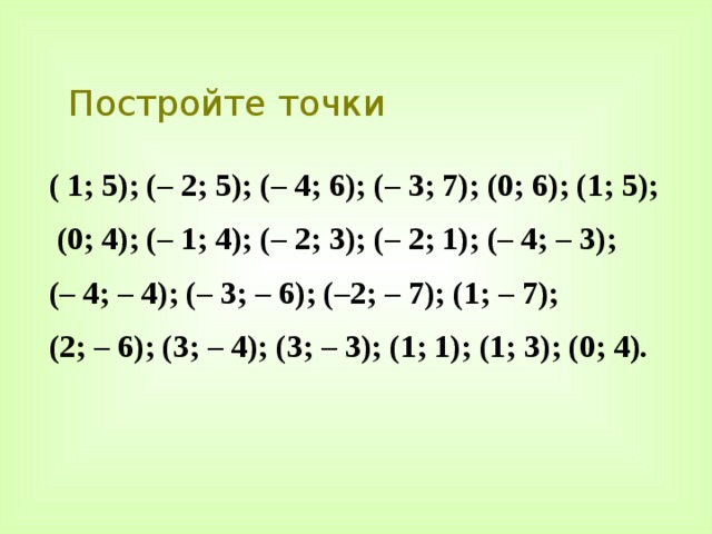 Постройте точки ( 1; 5); (– 2; 5); (– 4; 6); (– 3; 7); (0; 6); (1; 5);  (0; 4); (– 1; 4); (– 2; 3); (– 2; 1); (– 4; – 3); (– 4; – 4); (– 3; – 6); (–2; – 7); (1; – 7); (2; – 6); (3; – 4); (3; – 3); (1; 1); (1; 3); (0; 4). 