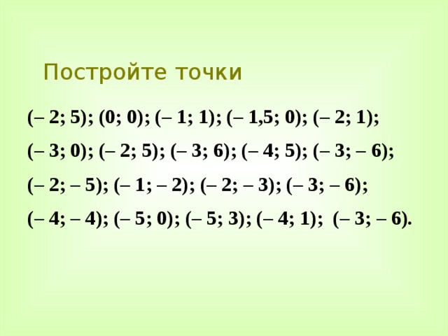 Постройте точки (– 2; 5); (0; 0); (– 1; 1); (– 1,5; 0); (– 2; 1); (– 3; 0); (– 2; 5); (– 3; 6); (– 4; 5); (– 3; – 6); (– 2; – 5); (– 1; – 2); (– 2; – 3); (– 3; – 6); (– 4; – 4); (– 5; 0); (– 5; 3); (– 4; 1); (– 3; – 6). 