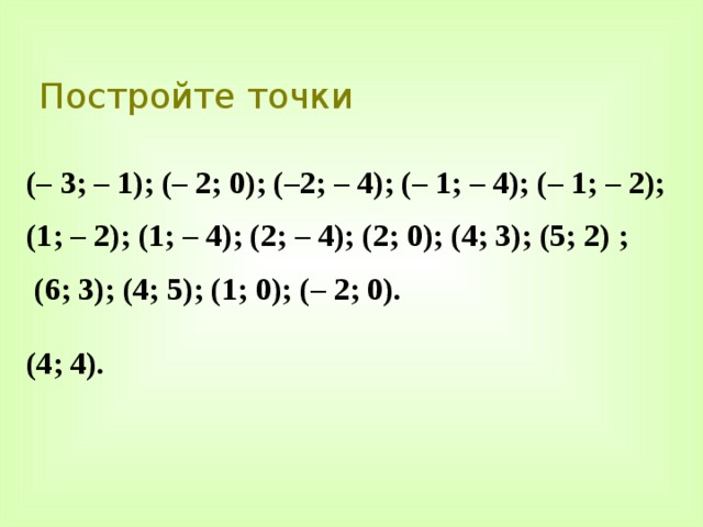 Постройте точки (– 3; – 1); (– 2; 0); (–2; – 4); (– 1; – 4); (– 1; – 2); (1; – 2); (1; – 4); (2; – 4); (2; 0); (4; 3); (5; 2) ;  (6; 3); (4; 5); (1; 0); (– 2; 0).  (4; 4). 