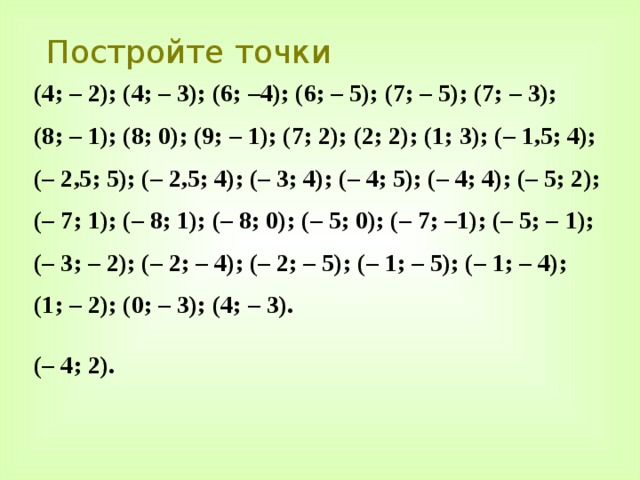 Постройте точки (4; – 2); (4; – 3); (6; –4); (6; – 5); (7; – 5); (7; – 3); (8; – 1); (8; 0); (9; – 1); (7; 2); (2; 2); (1; 3); (– 1,5; 4); (– 2,5; 5); (– 2,5; 4); (– 3; 4); (– 4; 5); (– 4; 4); (– 5; 2); (– 7; 1); (– 8; 1); (– 8; 0); (– 5; 0); (– 7; –1); (– 5; – 1); (– 3; – 2); (– 2; – 4); (– 2; – 5); (– 1; – 5); (– 1; – 4); (1; – 2); (0; – 3); (4; – 3).  (– 4; 2). 