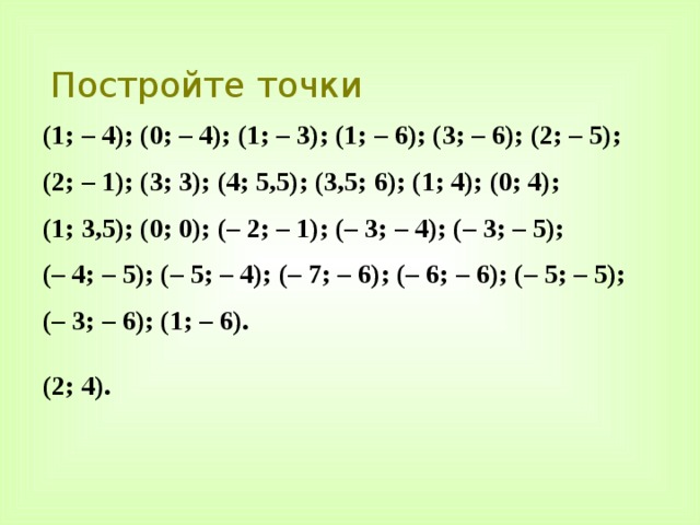 Постройте точки (1; – 4); (0; – 4); (1; – 3); (1; – 6); (3; – 6); (2; – 5); (2; – 1); (3; 3); (4; 5,5); (3,5; 6); (1; 4); (0; 4); (1; 3,5); (0; 0); (– 2; – 1); (– 3; – 4); (– 3; – 5); (– 4; – 5); (– 5; – 4); (– 7; – 6); (– 6; – 6); (– 5; – 5); (– 3; – 6); (1; – 6).  (2; 4). 