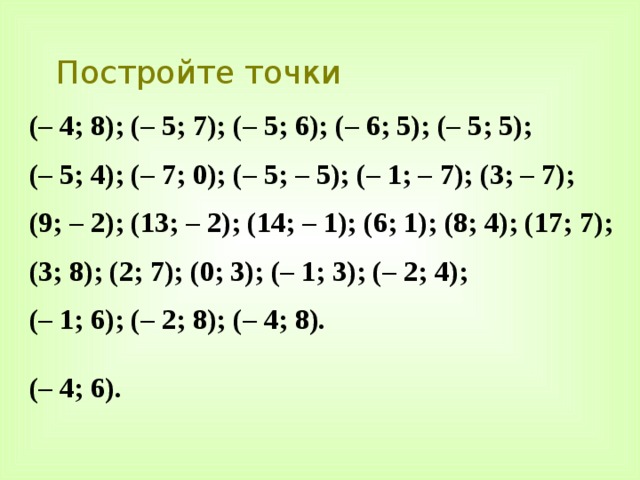 Постройте точки (– 4; 8); (– 5; 7); (– 5; 6); (– 6; 5); (– 5; 5); (– 5; 4); (– 7; 0); (– 5; – 5); (– 1; – 7); (3; – 7); (9; – 2); (13; – 2); (14; – 1); (6; 1); (8; 4); (17; 7); (3; 8); (2; 7); (0; 3); (– 1; 3); (– 2; 4); (– 1; 6); (– 2; 8); (– 4; 8).  (– 4; 6). 