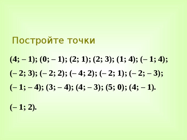 Постройте точки (4; – 1); (0; – 1); (2; 1); (2; 3); (1; 4); (– 1; 4); (– 2; 3); (– 2; 2); (– 4; 2); (– 2; 1); (– 2; – 3); (– 1; – 4); (3; – 4); (4; – 3); (5; 0); (4; – 1).  (– 1; 2). 